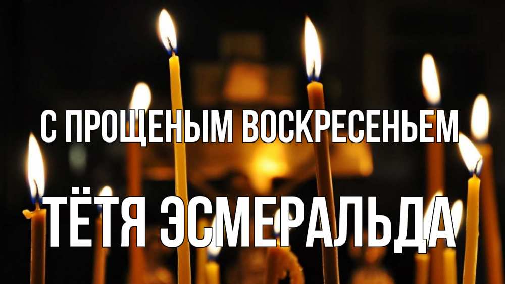 Открытка на каждый день с именем, Тётя-Эсмеральда С прощеным воскресеньем свечи Прикольная открытка с пожеланием онлайн скачать бесплатно 