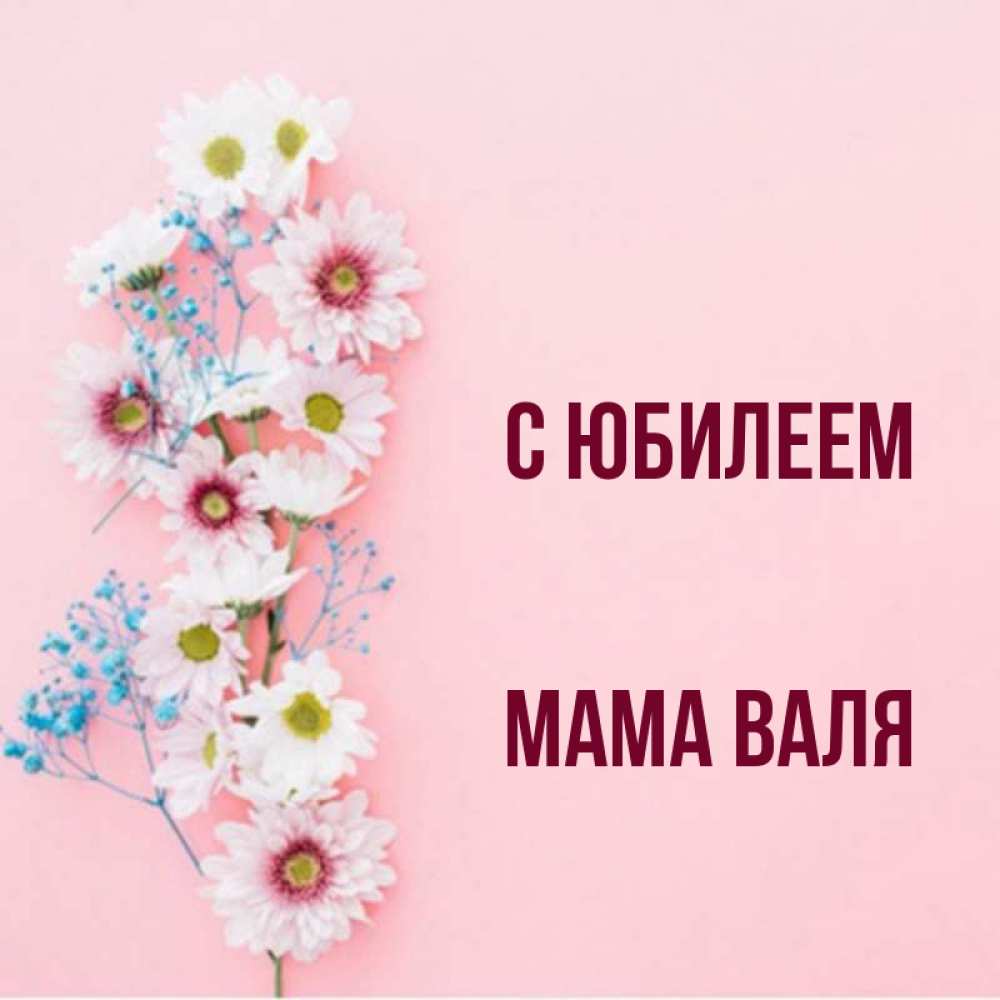 Открытка на каждый день с именем, Мама-Валя С юбилеем Родная моя с днем рождения тебя картинка с цветами белыми и голубыми Прикольная открытка с пожеланием онлайн скачать бесплатно 