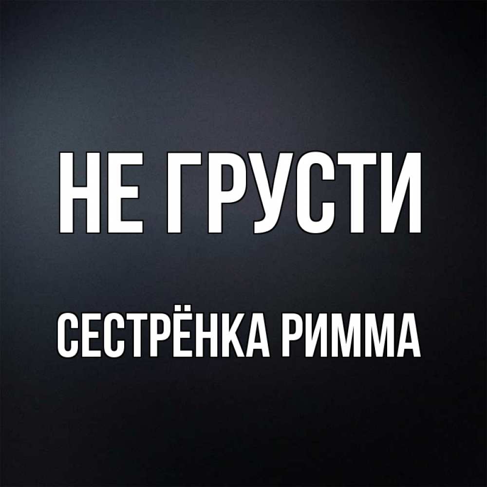 Открытка на каждый день с именем, Сестрёнка-Римма Не грусти Градиент серый Прикольная открытка с пожеланием онлайн скачать бесплатно 