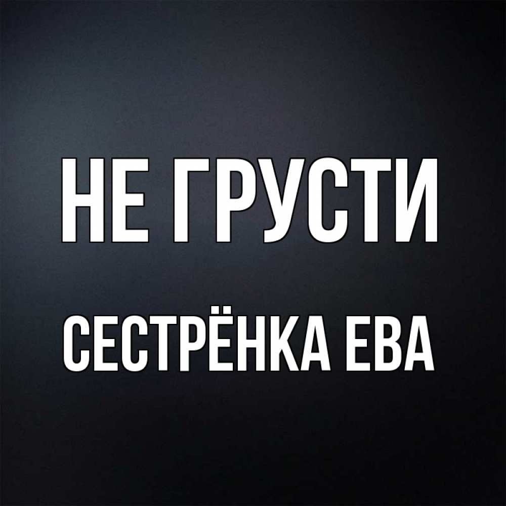 Открытка на каждый день с именем, Сестрёнка-Ева Не грусти Градиент серый Прикольная открытка с пожеланием онлайн скачать бесплатно 