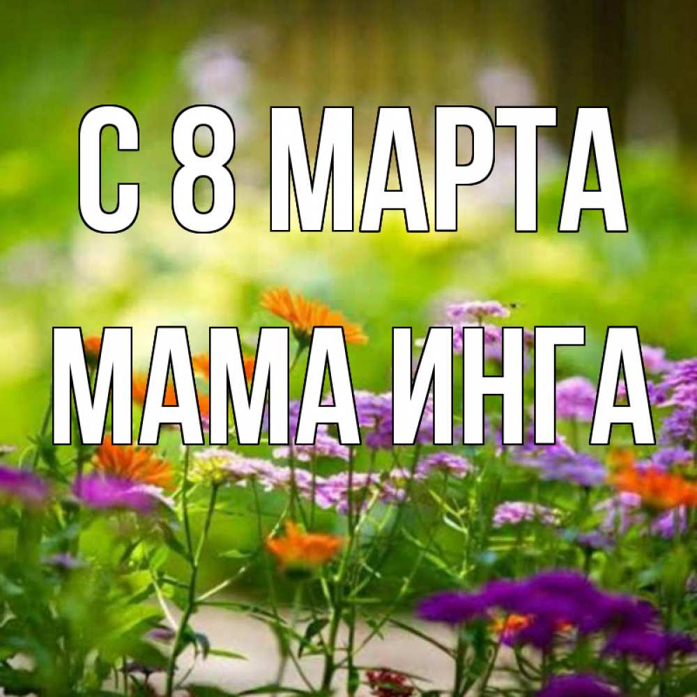 Открытка на каждый день с именем, Мама-Инга С 8 марта цветы Прикольная открытка с пожеланием онлайн скачать бесплатно 