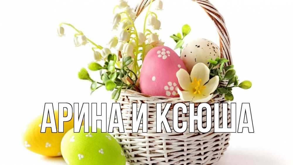 Открытка на каждый день с именем, Арина-и-Ксюша Главная пасха Прикольная открытка с пожеланием онлайн скачать бесплатно 