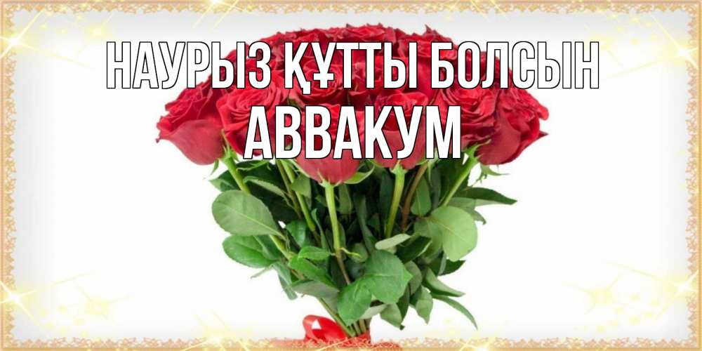 Открытка на каждый день с именем, Аввакум Наурыз құтты болсын самый огромный букет для милых дам Прикольная открытка с пожеланием онлайн скачать бесплатно 