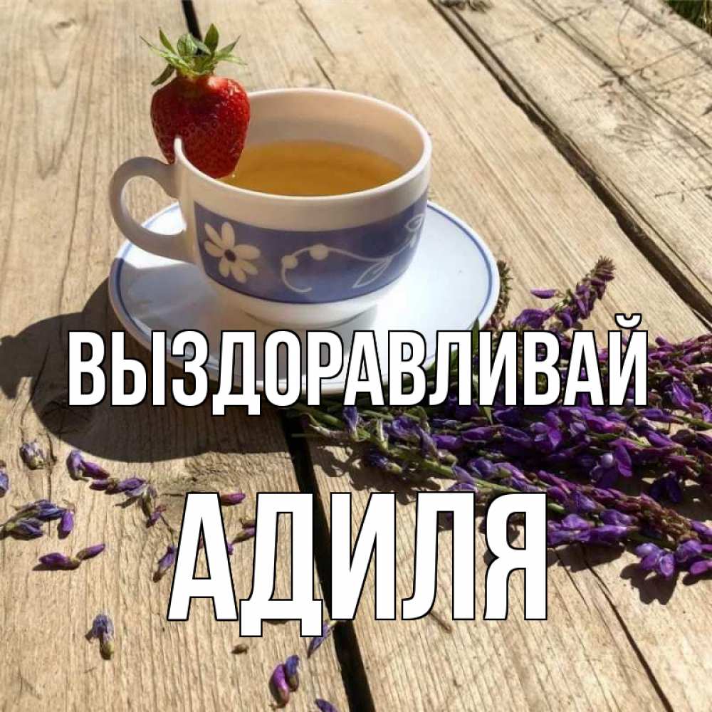 Открытка на каждый день с именем, Адиля Выздоравливай чай Прикольная открытка с пожеланием онлайн скачать бесплатно 