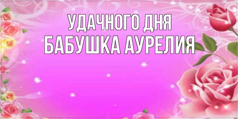 Открытка на каждый день с именем, Бабушка-Аурелия Удачного дня открытка с розами Прикольная открытка с пожеланием онлайн скачать бесплатно 