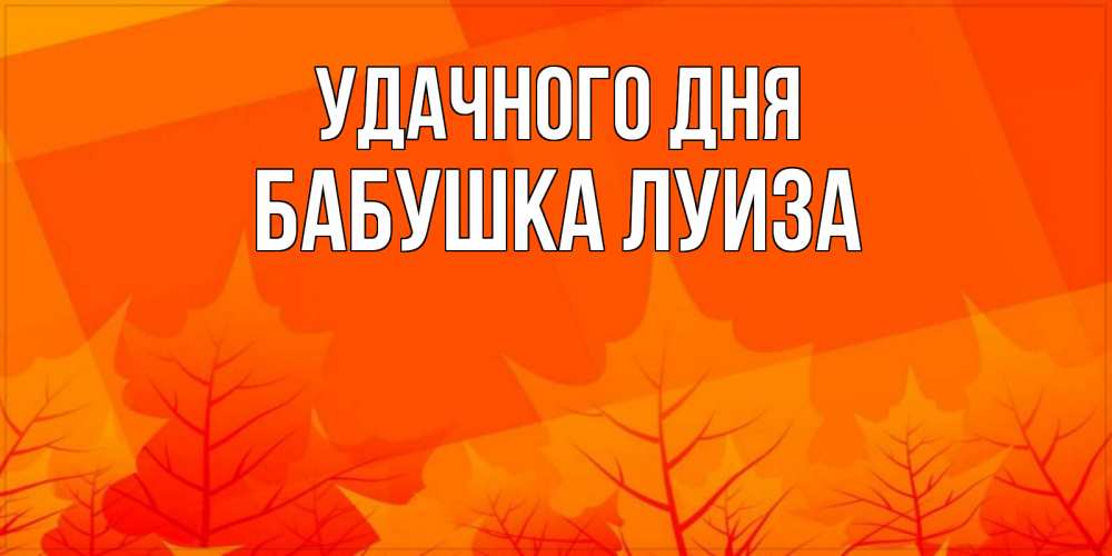 Открытка на каждый день с именем, Бабушка-Луиза Удачного дня осеннее настроение Прикольная открытка с пожеланием онлайн скачать бесплатно 