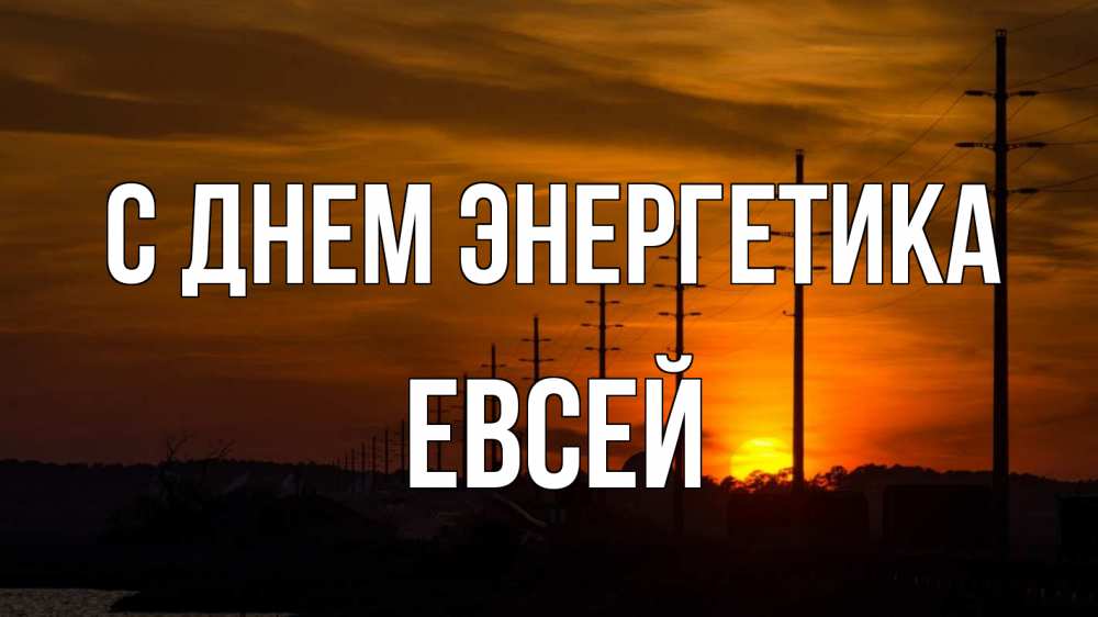 Открытка на каждый день с именем, Евсей С днем энергетика столбы провода закат Прикольная открытка с пожеланием онлайн скачать бесплатно 