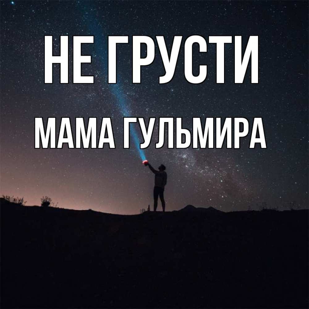 Открытка на каждый день с именем, Мама-Гульмира Не грусти луч света и млечный путь Прикольная открытка с пожеланием онлайн скачать бесплатно 