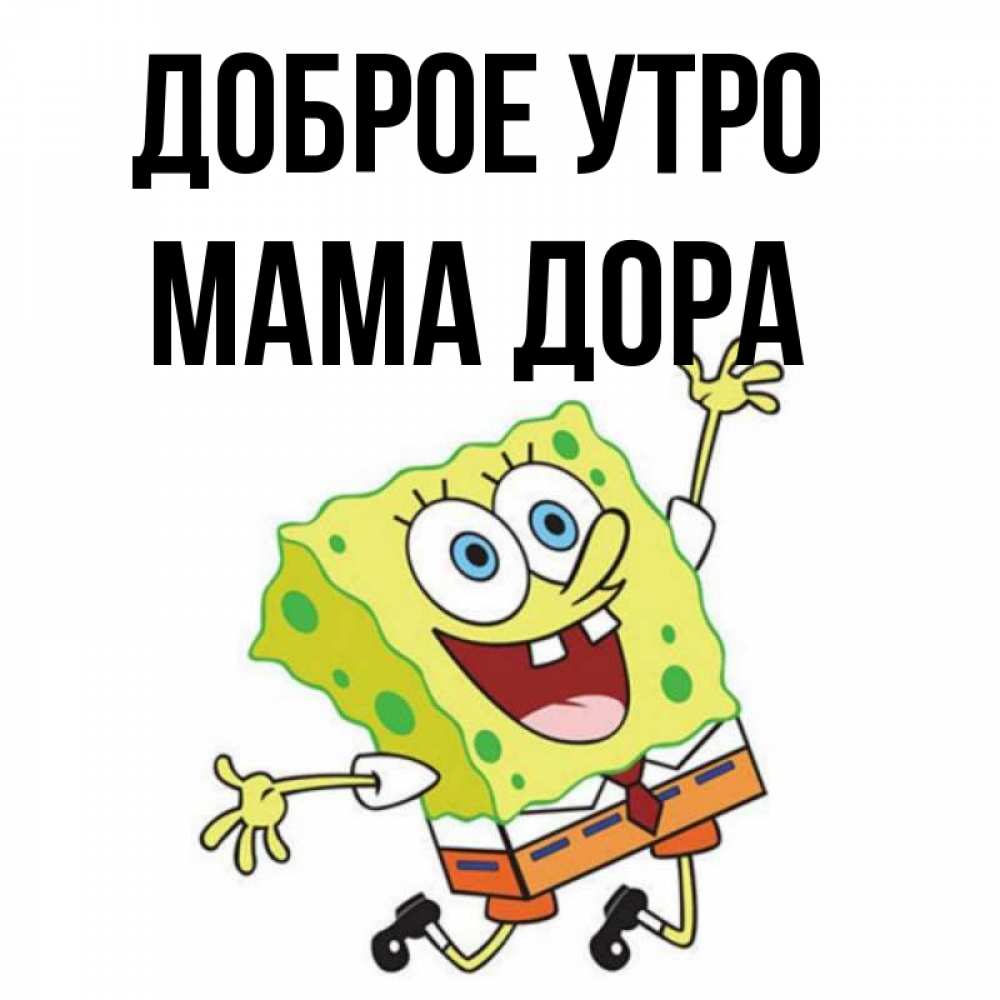 Открытка на каждый день с именем, Мама-Дора Доброе утро улыбающийся спанч Боб Прикольная открытка с пожеланием онлайн скачать бесплатно 