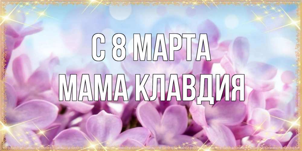 Открытка на каждый день с именем, Мама-Клавдия С 8 МАРТА открытка на международный женский день с цветами Прикольная открытка с пожеланием онлайн скачать бесплатно 
