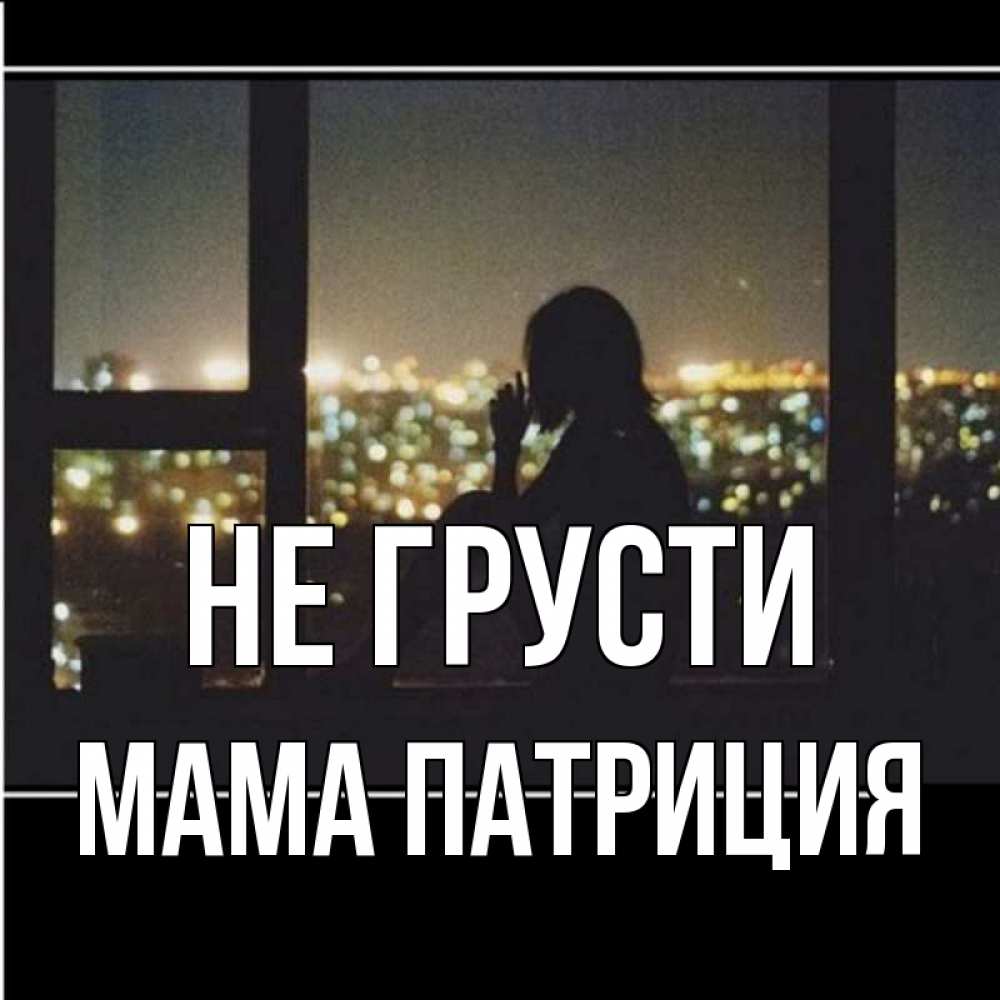 Открытка на каждый день с именем, Мама-Патриция Не грусти смотрит на ночной город Прикольная открытка с пожеланием онлайн скачать бесплатно 