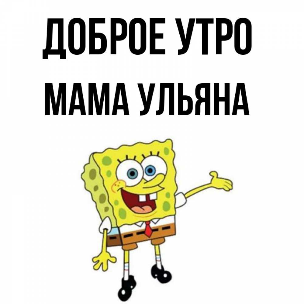 Открытка на каждый день с именем, Мама-Ульяна Доброе утро губка боб улыбается Прикольная открытка с пожеланием онлайн скачать бесплатно 