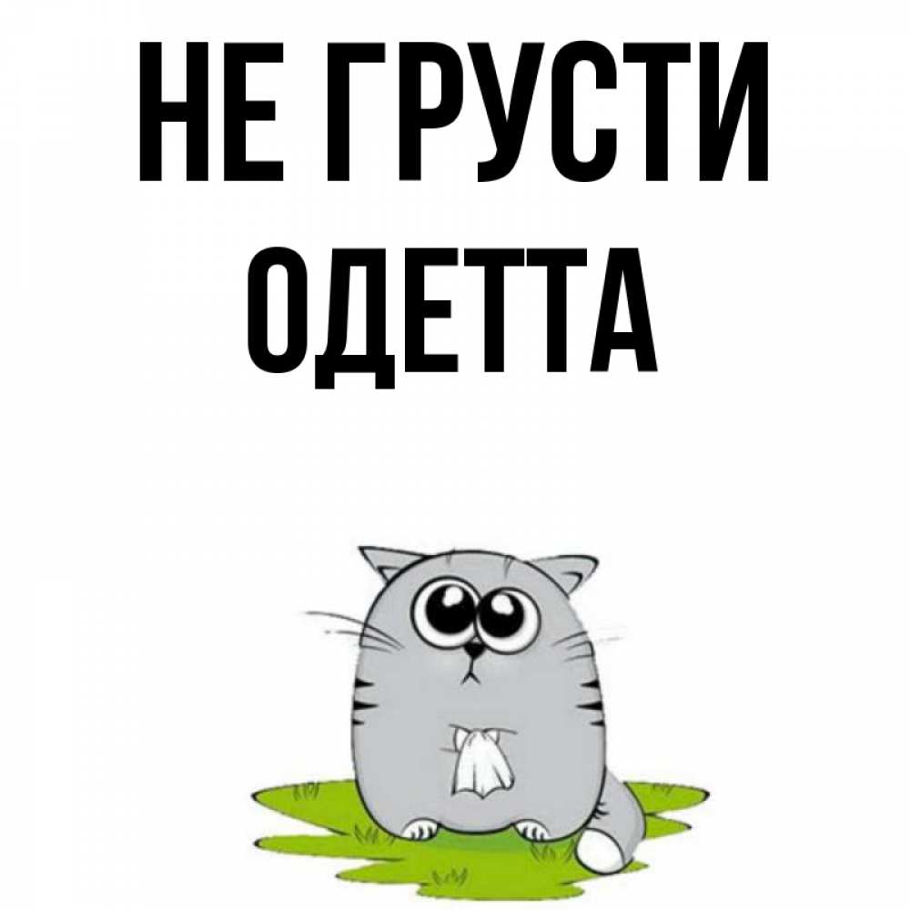 Открытка на каждый день с именем, Одетта Не грусти грустный котяра Прикольная открытка с пожеланием онлайн скачать бесплатно 