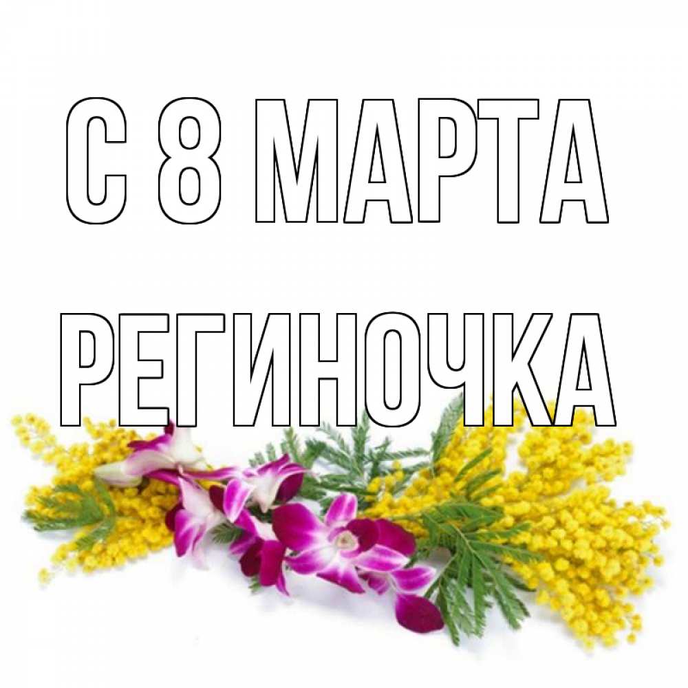 Открытка на каждый день с именем, Региночка С 8 марта открытка на международный женский день с цветами  1 Прикольная открытка с пожеланием онлайн скачать бесплатно 