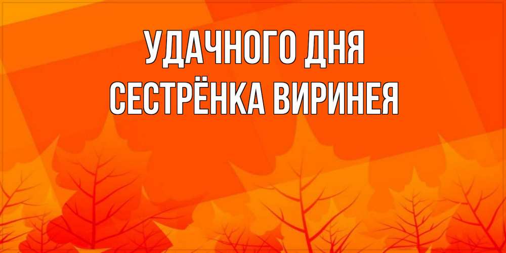 Открытка на каждый день с именем, Сестрёнка-Виринея Удачного дня осеннее настроение Прикольная открытка с пожеланием онлайн скачать бесплатно 