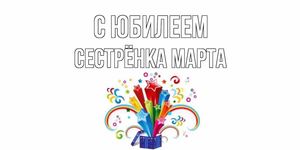 Открытка на каждый день с именем, Сестрёнка-Марта С юбилеем Коробка,радуга,звезды Прикольная открытка с пожеланием онлайн скачать бесплатно 