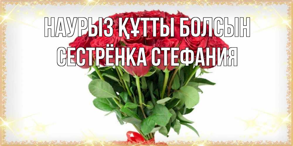 Открытка на каждый день с именем, Сестрёнка-Стефания Наурыз құтты болсын самый огромный букет для милых дам Прикольная открытка с пожеланием онлайн скачать бесплатно 