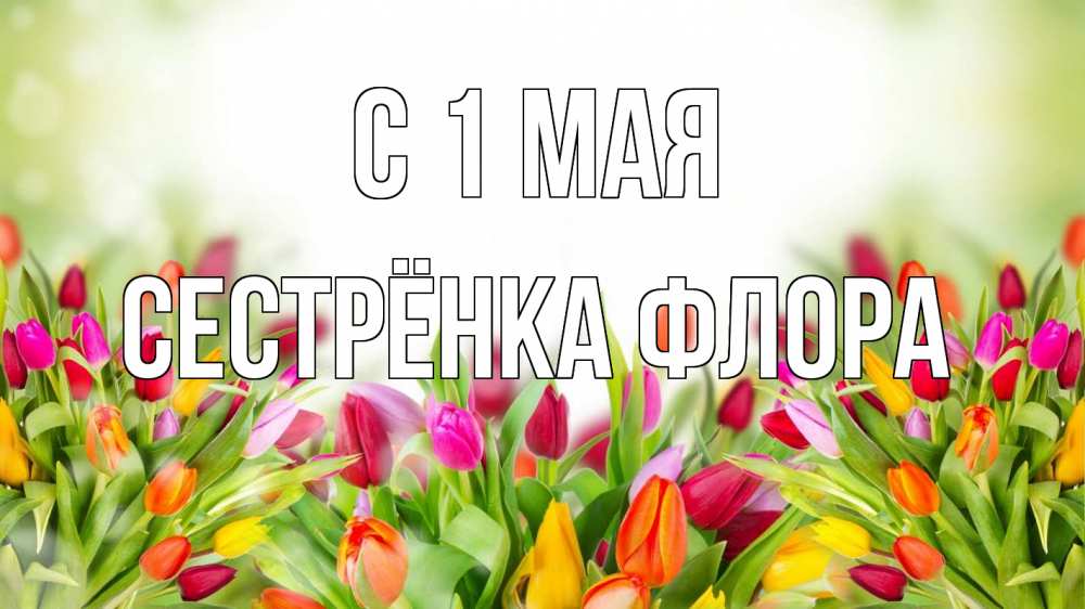 Открытка на каждый день с именем, Сестрёнка-Флора С 1 мая С 1 мая Прикольная открытка с пожеланием онлайн скачать бесплатно 
