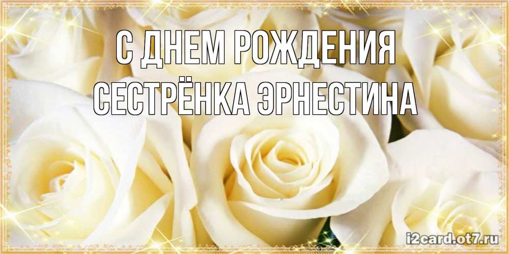 Открытка на каждый день с именем, Сестрёнка-Эрнестина С днем рождения розочки белого цвета на открытке Прикольная открытка с пожеланием онлайн скачать бесплатно 