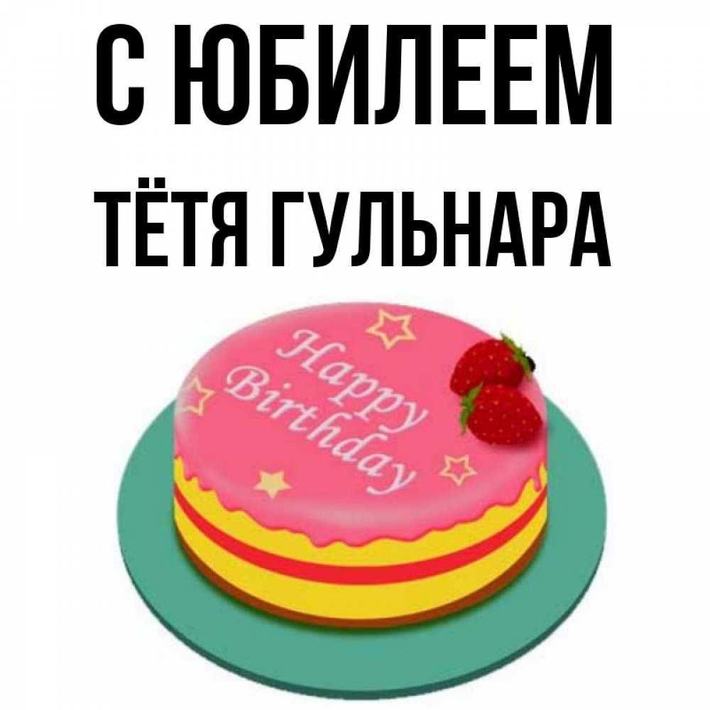 Открытка на каждый день с именем, Тётя-Гульнара С юбилеем торт, клубника, днюха Прикольная открытка с пожеланием онлайн скачать бесплатно 