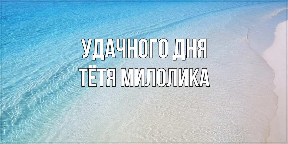 Открытка на каждый день с именем, Тётя-Милолика Удачного дня море пляж Прикольная открытка с пожеланием онлайн скачать бесплатно 