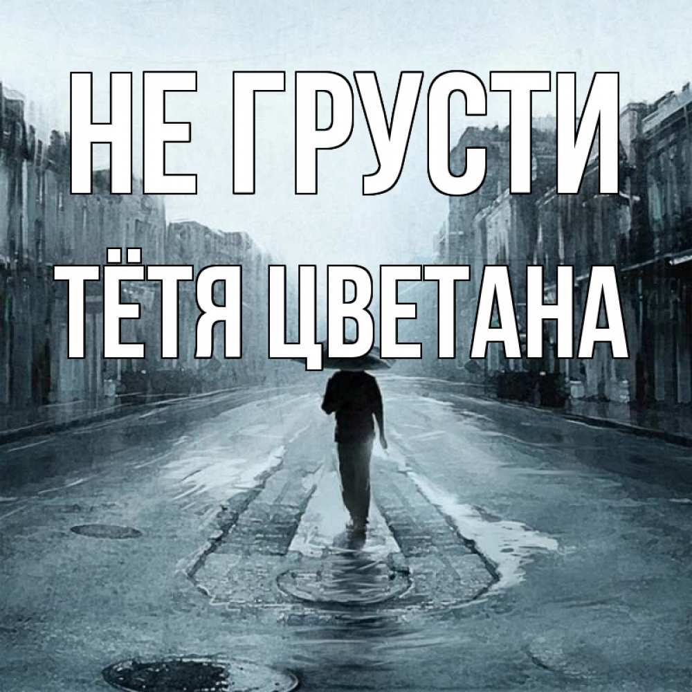 Открытка на каждый день с именем, Тётя-Цветана Не грусти опустевшая улица Прикольная открытка с пожеланием онлайн скачать бесплатно 