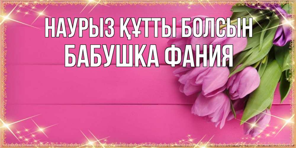 Открытка на каждый день с именем, Бабушка-Фания Наурыз құтты болсын открытка для фотошопа с подписью Прикольная открытка с пожеланием онлайн скачать бесплатно 