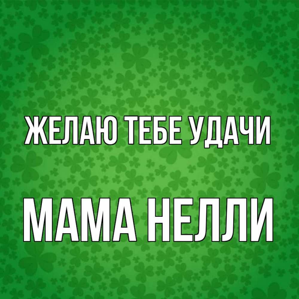 Открытка на каждый день с именем, Мама-Нелли Желаю тебе удачи много листочков на удачу Прикольная открытка с пожеланием онлайн скачать бесплатно 