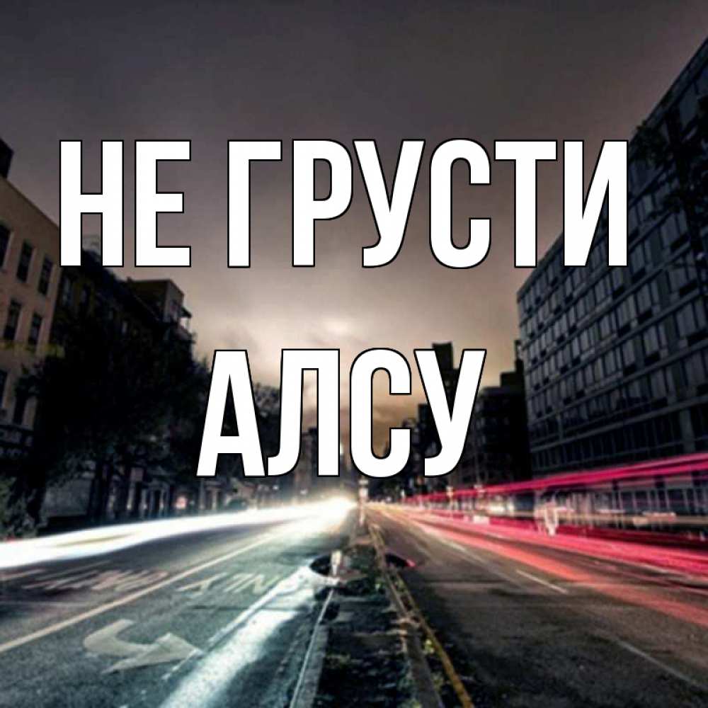 Открытка на каждый день с именем, Алсу Не грусти съемка ночью Прикольная открытка с пожеланием онлайн скачать бесплатно 