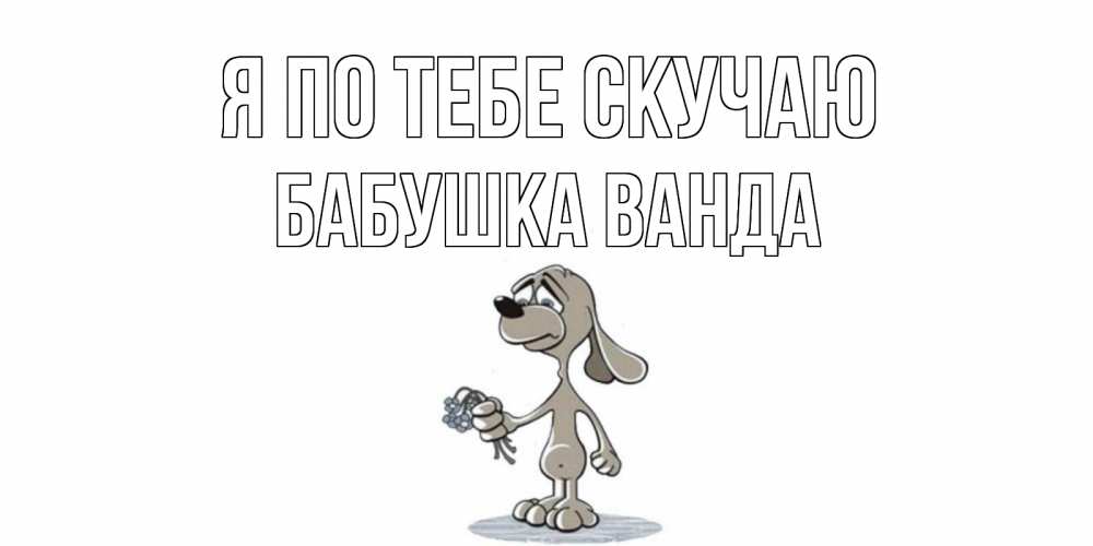 Открытка на каждый день с именем, Бабушка-Ванда Я по тебе скучаю я по тебе скучаю с песиком Прикольная открытка с пожеланием онлайн скачать бесплатно 