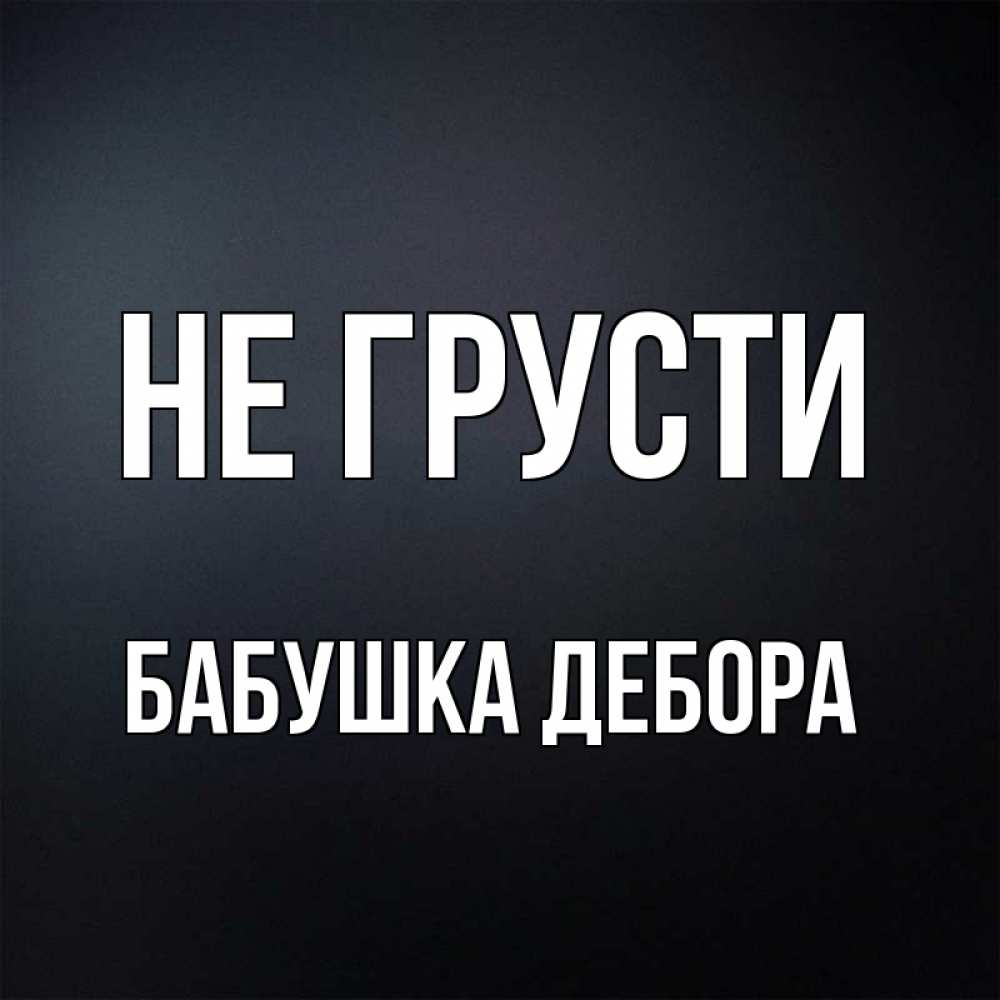 Открытка на каждый день с именем, Бабушка-Дебора Не грусти Градиент серый Прикольная открытка с пожеланием онлайн скачать бесплатно 