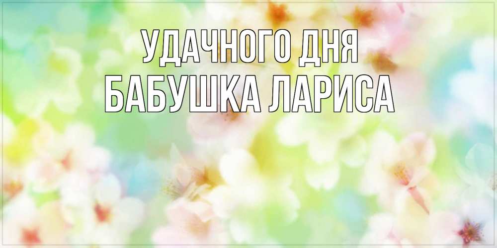 Открытка на каждый день с именем, Бабушка-Лариса Удачного дня удачного летнего солнечного дня Прикольная открытка с пожеланием онлайн скачать бесплатно 