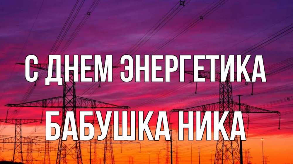 Открытка на каждый день с именем, Бабушка-Ника С днем энергетика энергия электричество закат Прикольная открытка с пожеланием онлайн скачать бесплатно 