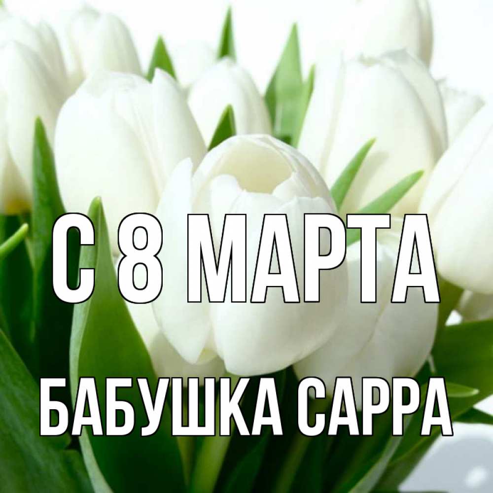 Открытка на каждый день с именем, Бабушка-Сарра С 8 МАРТА цветы Прикольная открытка с пожеланием онлайн скачать бесплатно 