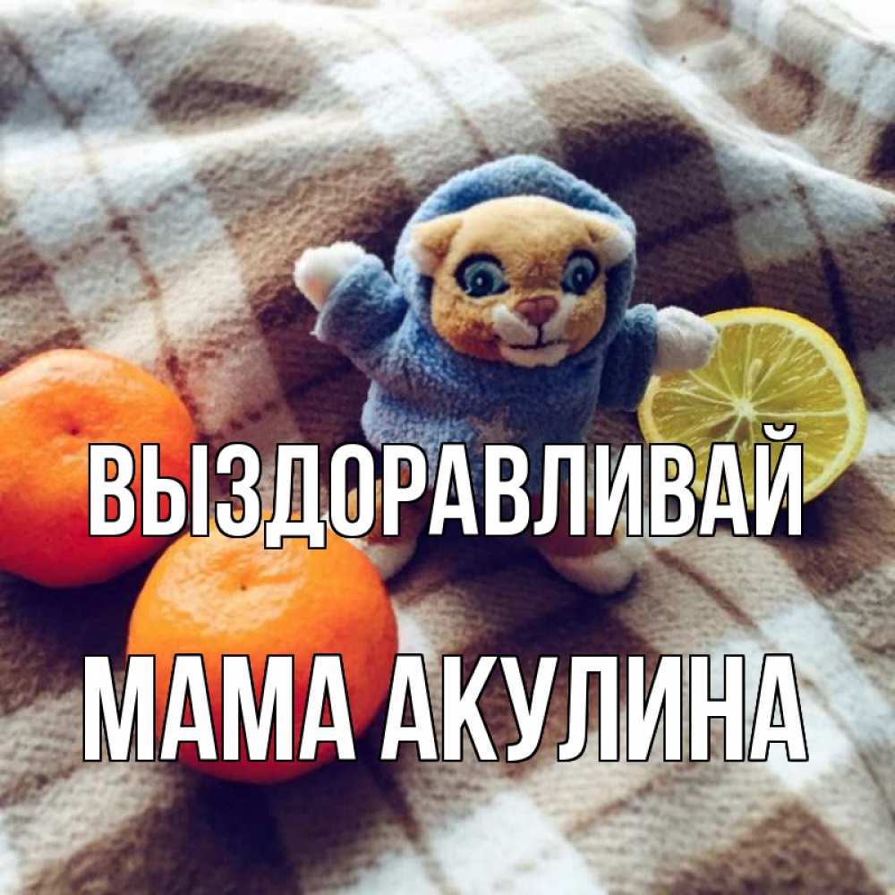 Открытка на каждый день с именем, Мама-Акулина Выздоравливай вот тебе апельсинка и лимон Прикольная открытка с пожеланием онлайн скачать бесплатно 