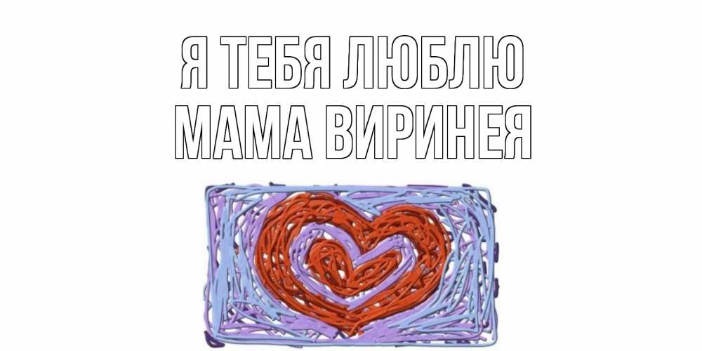 Открытка на каждый день с именем, Мама-Виринея Я тебя люблю сердце Прикольная открытка с пожеланием онлайн скачать бесплатно 