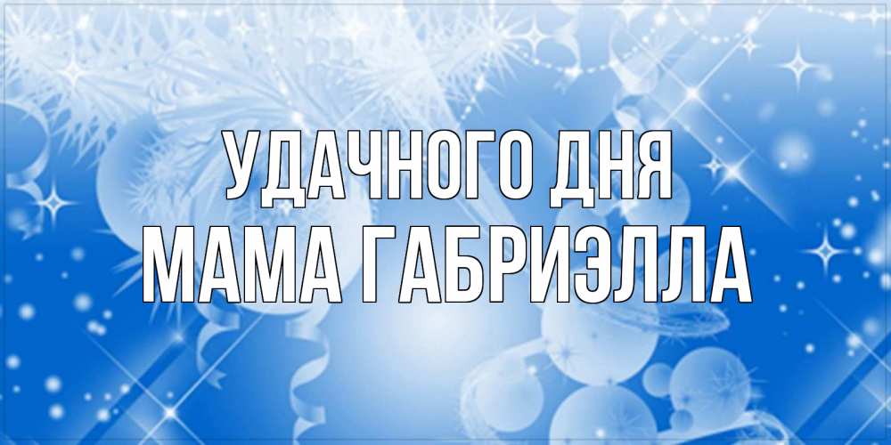 Открытка на каждый день с именем, Мама-Габриэлла Удачного дня удачи днем Прикольная открытка с пожеланием онлайн скачать бесплатно 