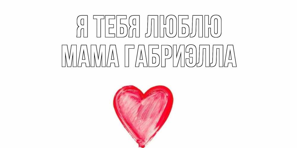 Открытка на каждый день с именем, Мама-Габриэлла Я тебя люблю сердце, рисунок Прикольная открытка с пожеланием онлайн скачать бесплатно 