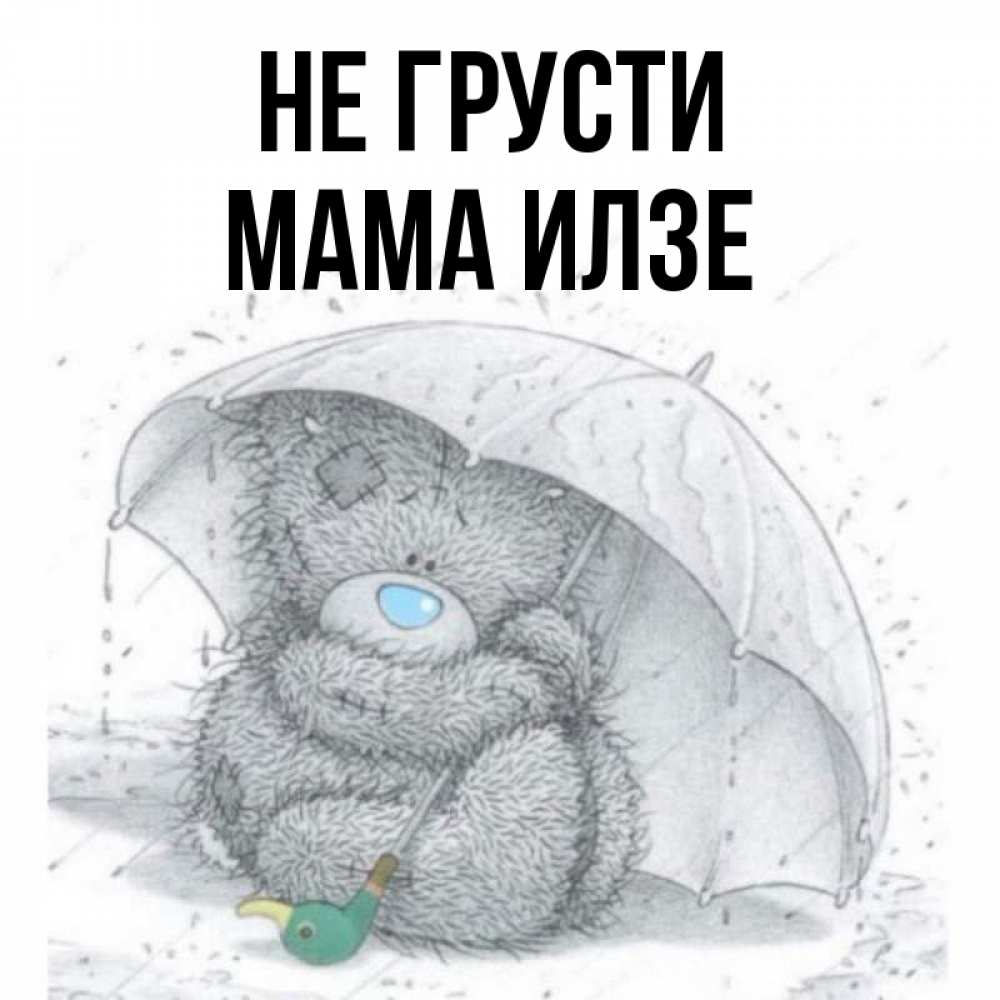 Открытка на каждый день с именем, Мама-Илзе Не грусти спасите мишку Тедди Прикольная открытка с пожеланием онлайн скачать бесплатно 
