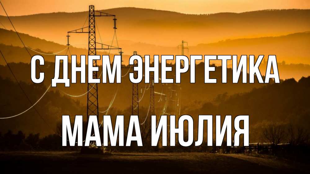 Открытка на каждый день с именем, Мама-Июлия С днем энергетика ЛЭП провода горы закат Прикольная открытка с пожеланием онлайн скачать бесплатно 