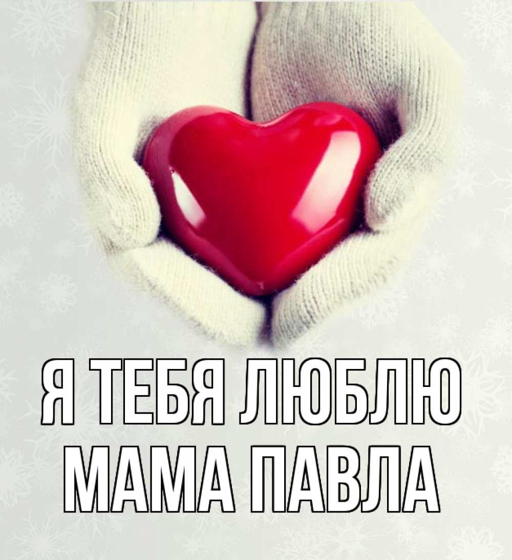 Открытка на каждый день с именем, Мама-Павла Я тебя люблю сердечко в руках, варежки Прикольная открытка с пожеланием онлайн скачать бесплатно 