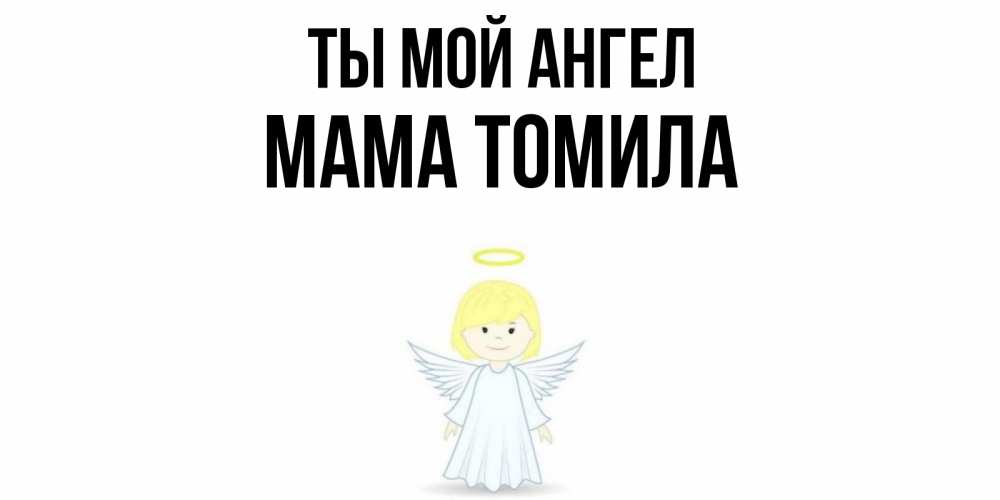 Открытка на каждый день с именем, Мама-Томила Ты мой ангел ангел Прикольная открытка с пожеланием онлайн скачать бесплатно 