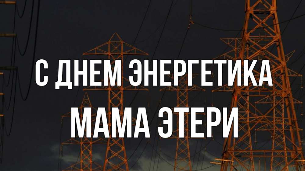 Открытка на каждый день с именем, Мама-Этери С днем энергетика ночь, лэп Прикольная открытка с пожеланием онлайн скачать бесплатно 