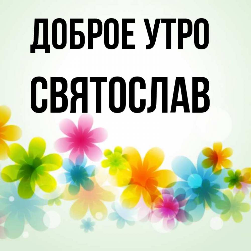 Открытка на каждый день с именем, Святослав Доброе утро позитивные цветочки Прикольная открытка с пожеланием онлайн скачать бесплатно 
