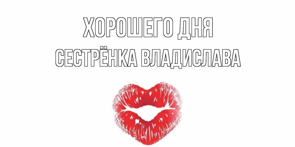 Открытка на каждый день с именем, Сестрёнка-Владислава Хорошего дня Поцелуй Прикольная открытка с пожеланием онлайн скачать бесплатно 