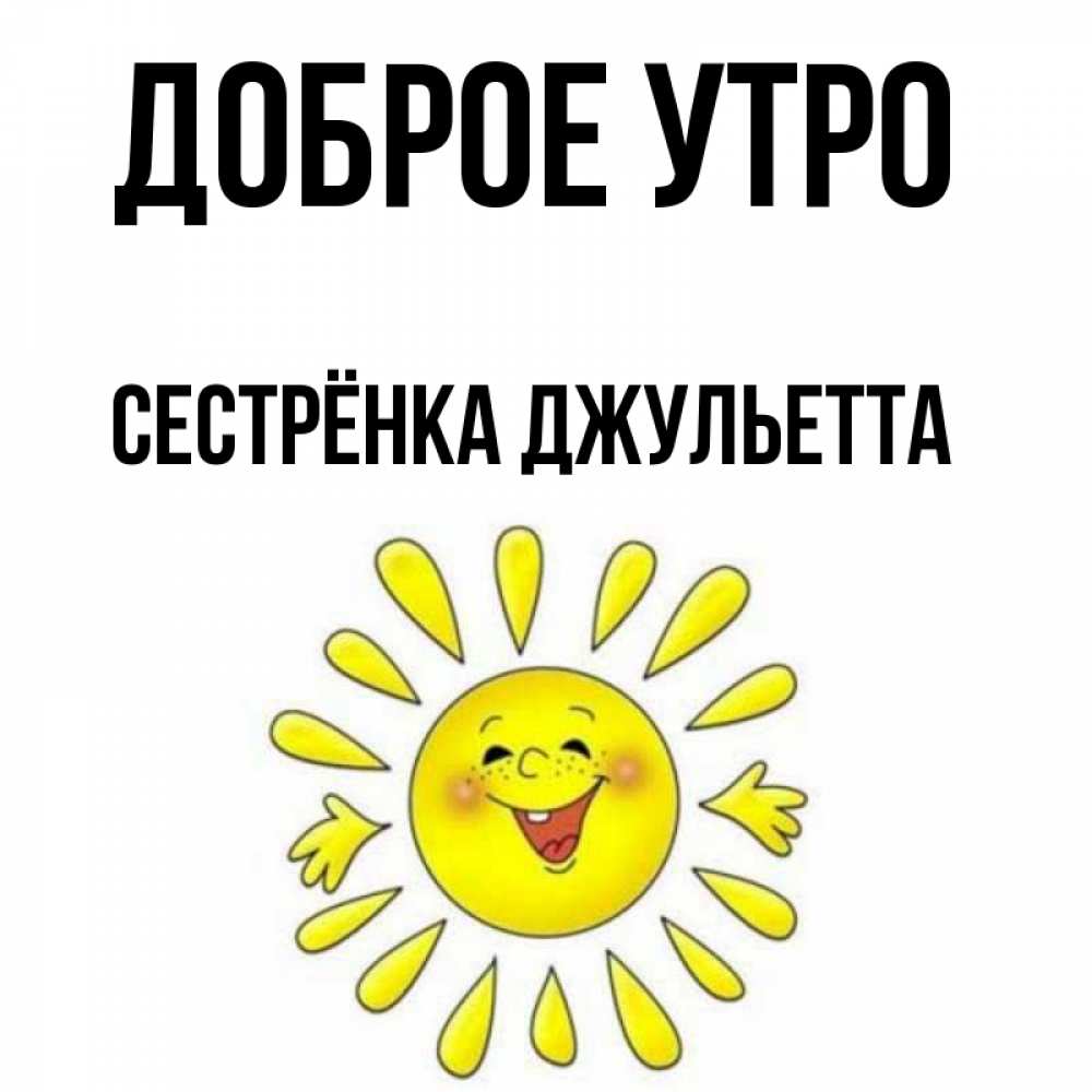 Открытка на каждый день с именем, Сестрёнка-Джульетта Доброе утро улыбка Прикольная открытка с пожеланием онлайн скачать бесплатно 