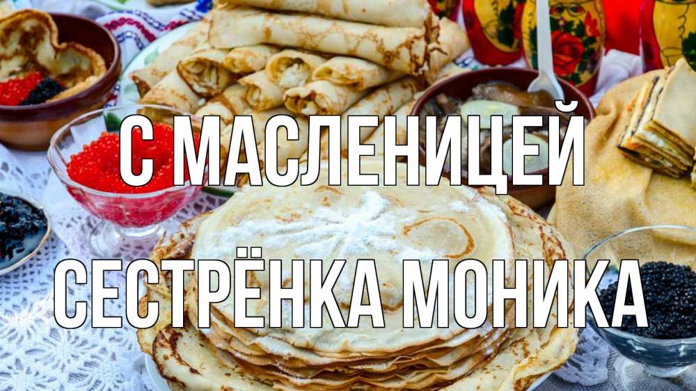 Открытка на каждый день с именем, Сестрёнка-Моника С масленицей блины красная икра черная икра Прикольная открытка с пожеланием онлайн скачать бесплатно 