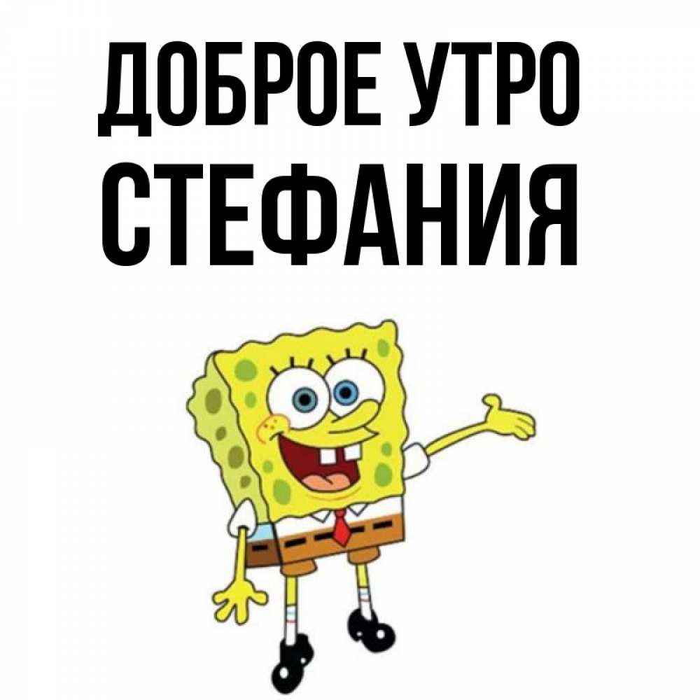 Открытка на каждый день с именем, Стефания Доброе утро губка боб улыбается Прикольная открытка с пожеланием онлайн скачать бесплатно 