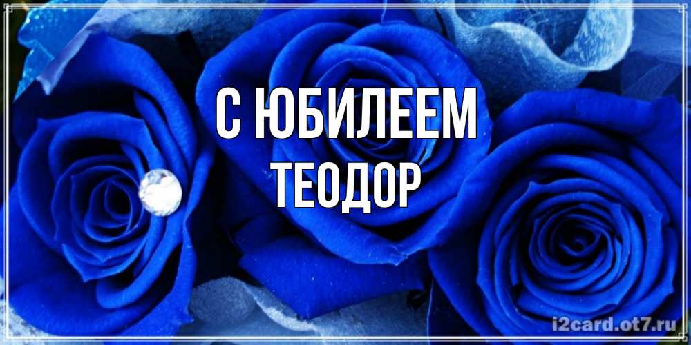 Открытка на каждый день с именем, Теодор С юбилеем синие розы в росе Прикольная открытка с пожеланием онлайн скачать бесплатно 
