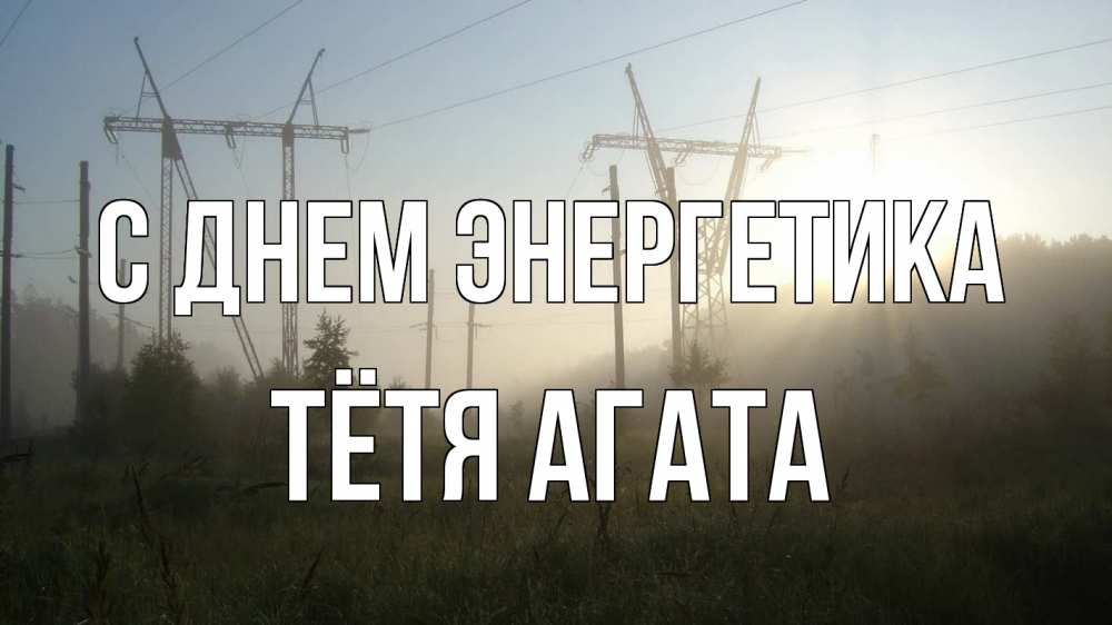 Открытка на каждый день с именем, Тётя-Агата С днем энергетика ЛЭП Прикольная открытка с пожеланием онлайн скачать бесплатно 